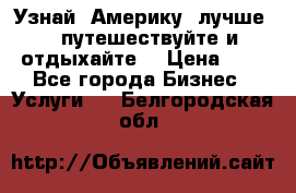   Узнай  Америку  лучше....путешествуйте и отдыхайте  › Цена ­ 1 - Все города Бизнес » Услуги   . Белгородская обл.